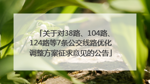 关于对38路、104路、124路等7条公交线路优化调整方案征求意见的公告