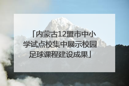内蒙古12盟市中小学试点校集中展示校园足球课程建设成果