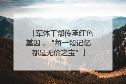 军休干部传承红色基因，“每一段记忆都是无价之宝”