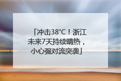 冲击38℃！浙江未来7天持续晴热，小心强对流突袭