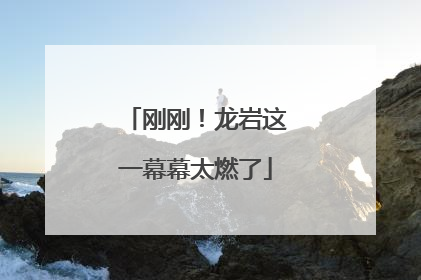 刚刚！龙岩这一幕幕太燃了