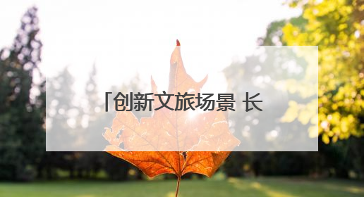 创新文旅场景 长江中游城市群联手打造夏日文旅盛宴