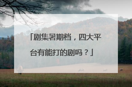 剧集暑期档，四大平台有能打的剧吗？