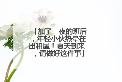 加了一夜的班后，年轻小伙热晕在出租屋！夏天到来，请做好这件事