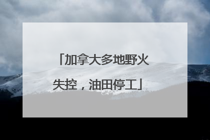 加拿大多地野火失控，油田停工