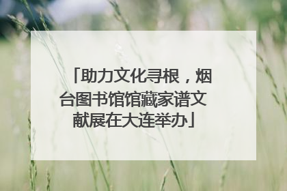 助力文化寻根，烟台图书馆馆藏家谱文献展在大连举办