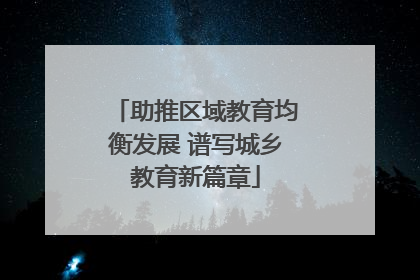 助推区域教育均衡发展 谱写城乡教育新篇章