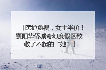 医护免费，女士半价！襄阳华侨城奇幻度假区致敬了不起的“她”