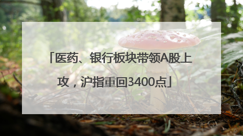 医药、银行板块带领A股上攻，沪指重回3400点