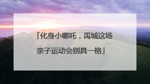 化身小哪吒，禹城这场亲子运动会别具一格