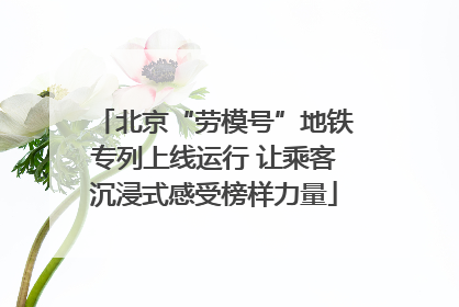 北京“劳模号”地铁专列上线运行 让乘客沉浸式感受榜样力量