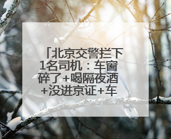 北京交警拦下1名司机：车窗碎了+喝隔夜酒+没进京证+车座拆了