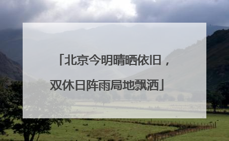 北京今明晴晒依旧，双休日阵雨局地飘洒