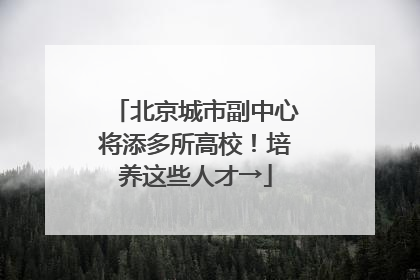 北京城市副中心将添多所高校！培养这些人才→