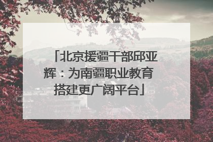 北京援疆干部邱亚辉：为南疆职业教育搭建更广阔平台