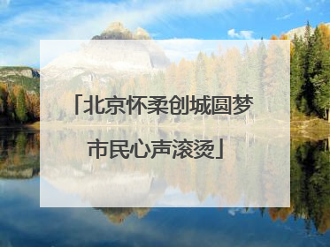 北京怀柔创城圆梦 市民心声滚烫