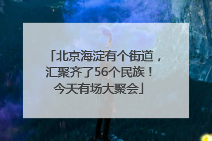 北京海淀有个街道，汇聚齐了56个民族！今天有场大聚会