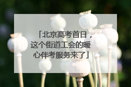 北京高考首日，这个街道工会的暖心伴考服务来了
