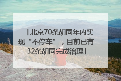 北京70条胡同年内实现“不停车”，目前已有32条胡同完成治理