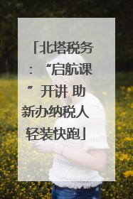 北塔税务：“启航课”开讲 助新办纳税人轻装快跑