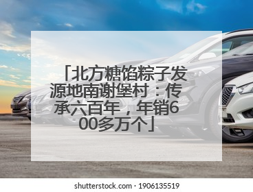 北方糖馅粽子发源地南谢堡村：传承六百年，年销600多万个