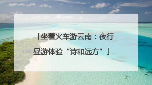 坐着火车游云南：夜行昼游体验“诗和远方”