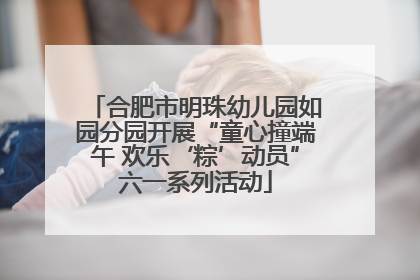 合肥市明珠幼儿园如园分园开展“童心撞端午 欢乐‘粽’动员”六一系列活动