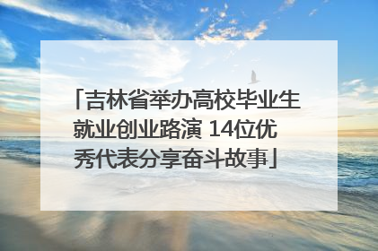 吉林省举办高校毕业生就业创业路演 14位优秀代表分享奋斗故事