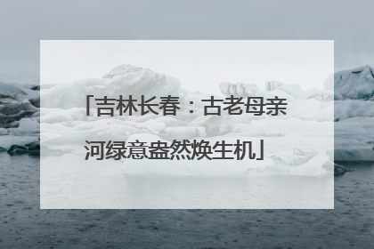 吉林长春：古老母亲河绿意盎然焕生机
