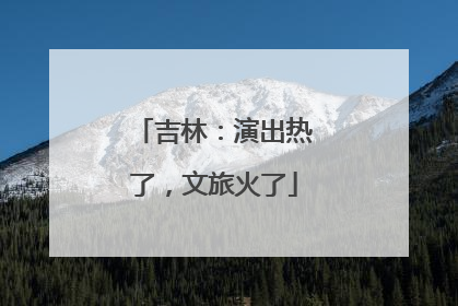 吉林：演出热了，文旅火了