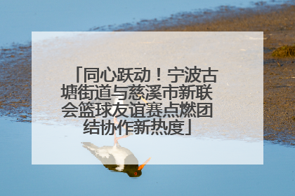 同心跃动！宁波古塘街道与慈溪市新联会篮球友谊赛点燃团结协作新热度