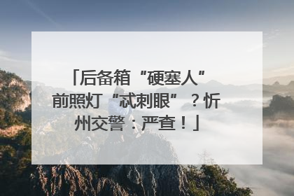 后备箱“硬塞人” 前照灯“忒刺眼”？忻州交警：严查！