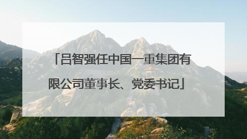 吕智强任中国一重集团有限公司董事长、党委书记