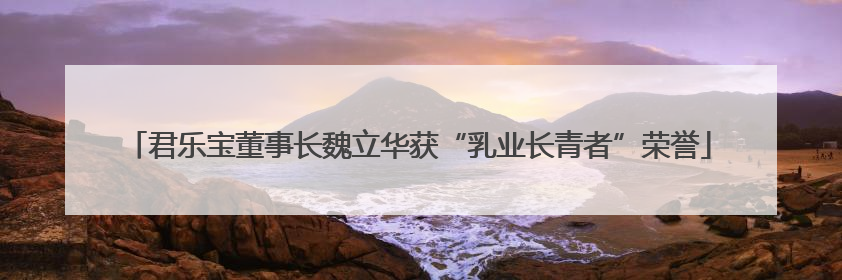 君乐宝董事长魏立华获“乳业长青者”荣誉