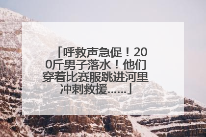 呼救声急促！200斤男子落水！他们穿着比赛服跳进河里冲刺救援……