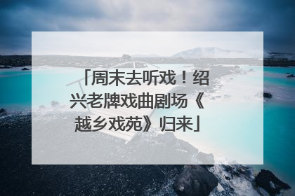 周末去听戏！绍兴老牌戏曲剧场《越乡戏苑》归来