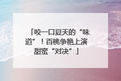 咬一口夏天的“味道”！百桃争艳上演甜蜜“对决”