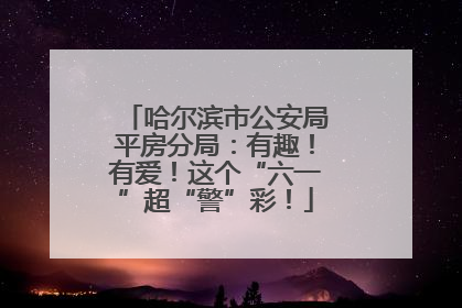哈尔滨市公安局平房分局：有趣！有爱！这个“六一”超“警”彩！