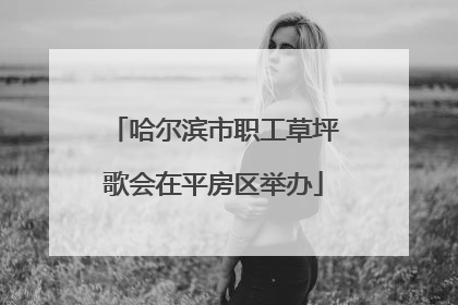 哈尔滨市职工草坪歌会在平房区举办