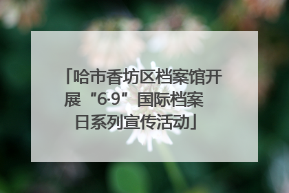 哈市香坊区档案馆开展“6·9”国际档案日系列宣传活动
