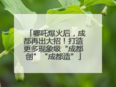哪吒爆火后,成都再出大招!打造更多现象级“成都创”“成都造”