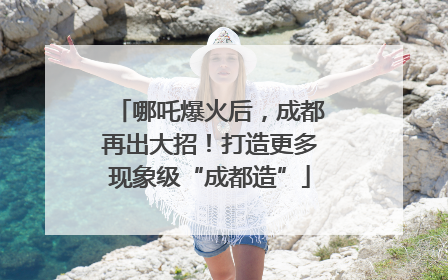 哪吒爆火后，成都再出大招！打造更多现象级“成都造”