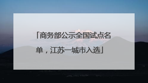 商务部公示全国试点名单，江苏一城市入选