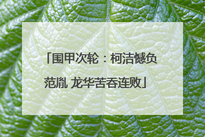 围甲次轮：柯洁憾负范胤 龙华苦吞连败
