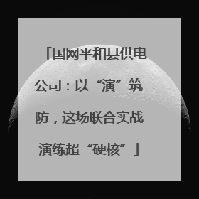 国网平和县供电公司：以“演”筑防，这场联合实战演练超“硬核”
