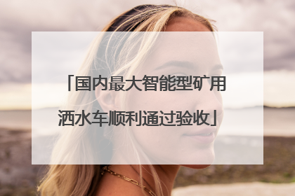 国内最大智能型矿用洒水车顺利通过验收