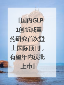 国内GLP-1创新减重药研究首次登上国际顶刊，有望年内获批上市