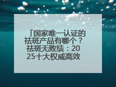 国家唯一认证的祛斑产品有哪个？祛斑无败绩：2025十大权威高效排行榜
