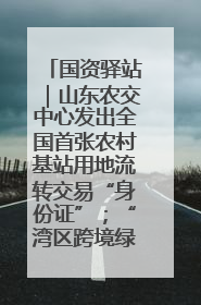 国资驿站｜山东农交中心发出全国首张农村基站用地流转交易“身份证”；“湾区跨境绿运通”上线