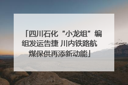 四川石化“小龙组”编组发运告捷 川内铁路航煤保供再添新动能